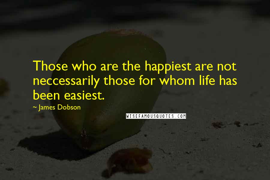 James Dobson Quotes: Those who are the happiest are not neccessarily those for whom life has been easiest.