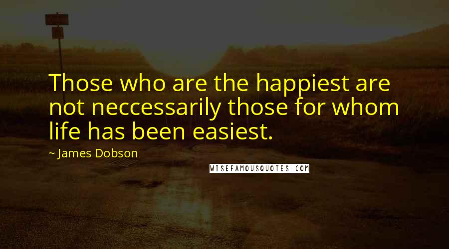 James Dobson Quotes: Those who are the happiest are not neccessarily those for whom life has been easiest.