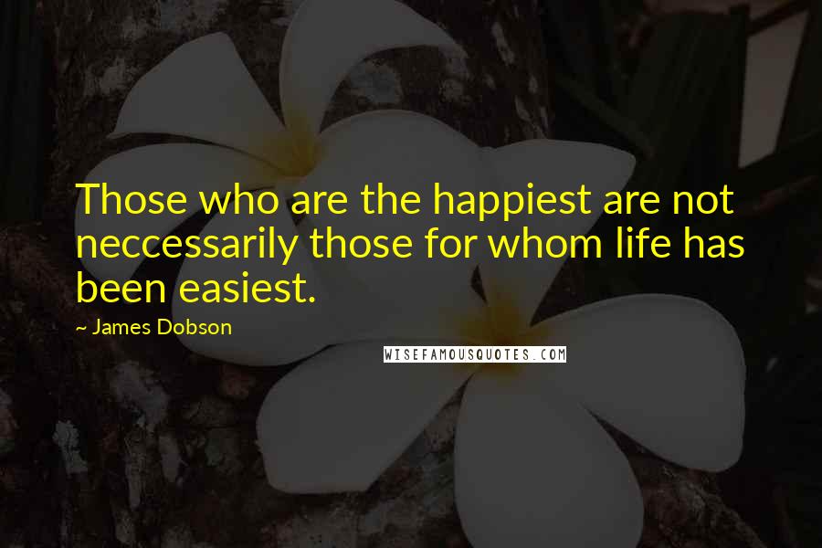 James Dobson Quotes: Those who are the happiest are not neccessarily those for whom life has been easiest.