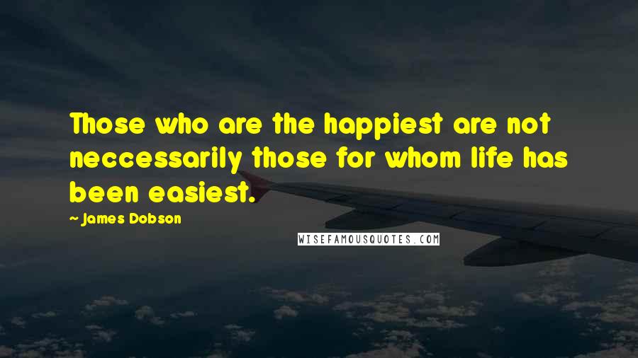 James Dobson Quotes: Those who are the happiest are not neccessarily those for whom life has been easiest.