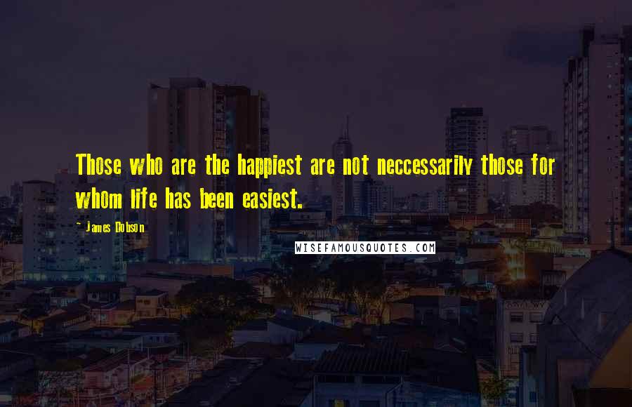 James Dobson Quotes: Those who are the happiest are not neccessarily those for whom life has been easiest.