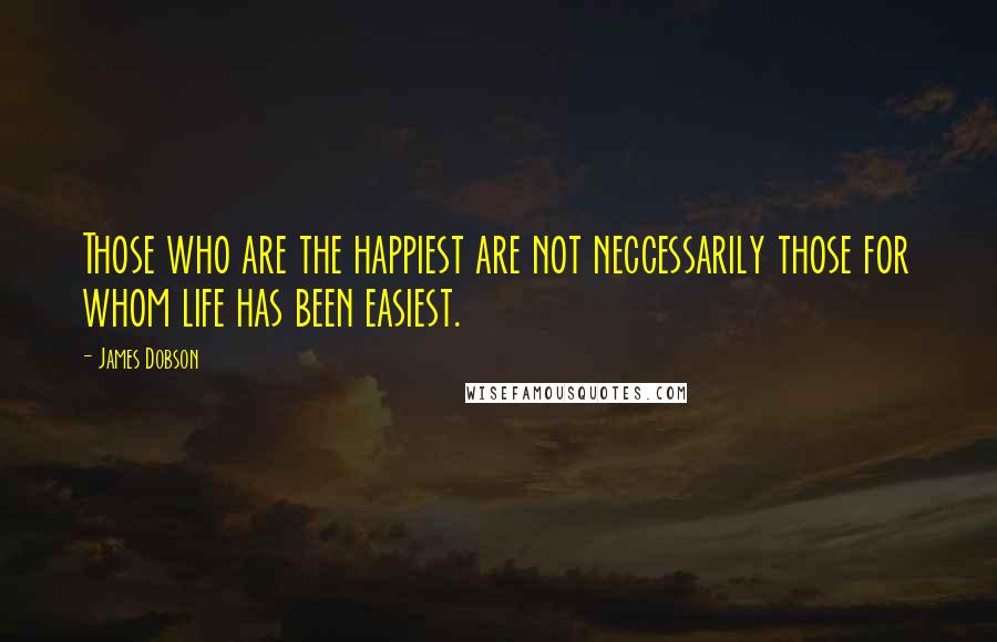 James Dobson Quotes: Those who are the happiest are not neccessarily those for whom life has been easiest.