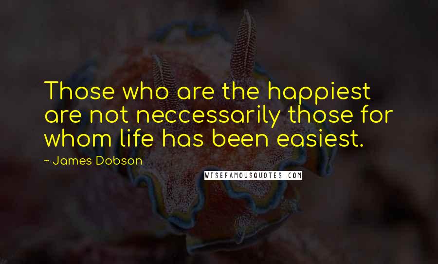 James Dobson Quotes: Those who are the happiest are not neccessarily those for whom life has been easiest.