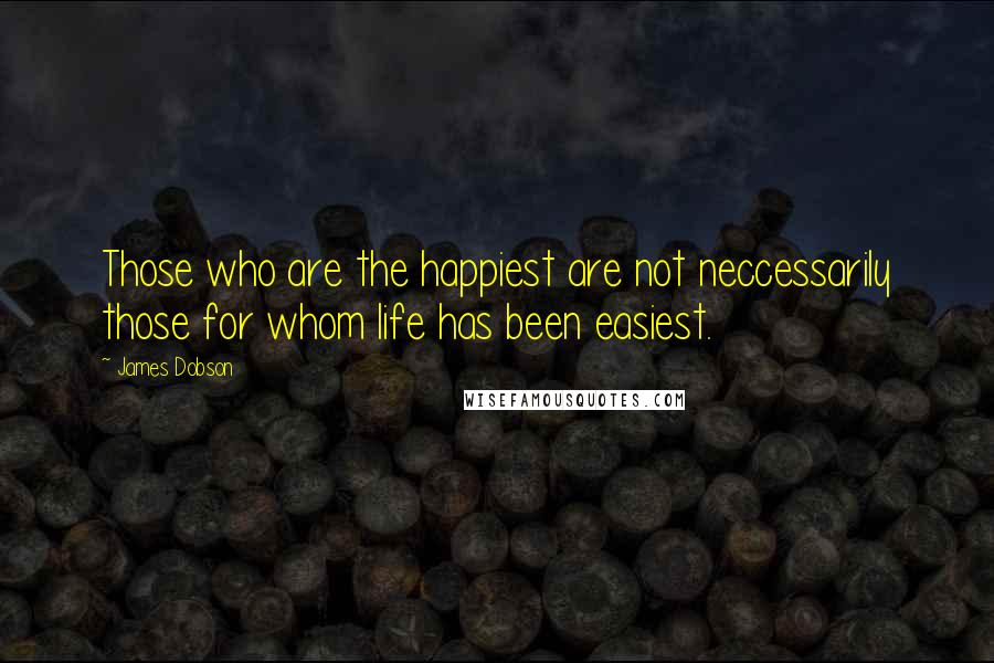 James Dobson Quotes: Those who are the happiest are not neccessarily those for whom life has been easiest.