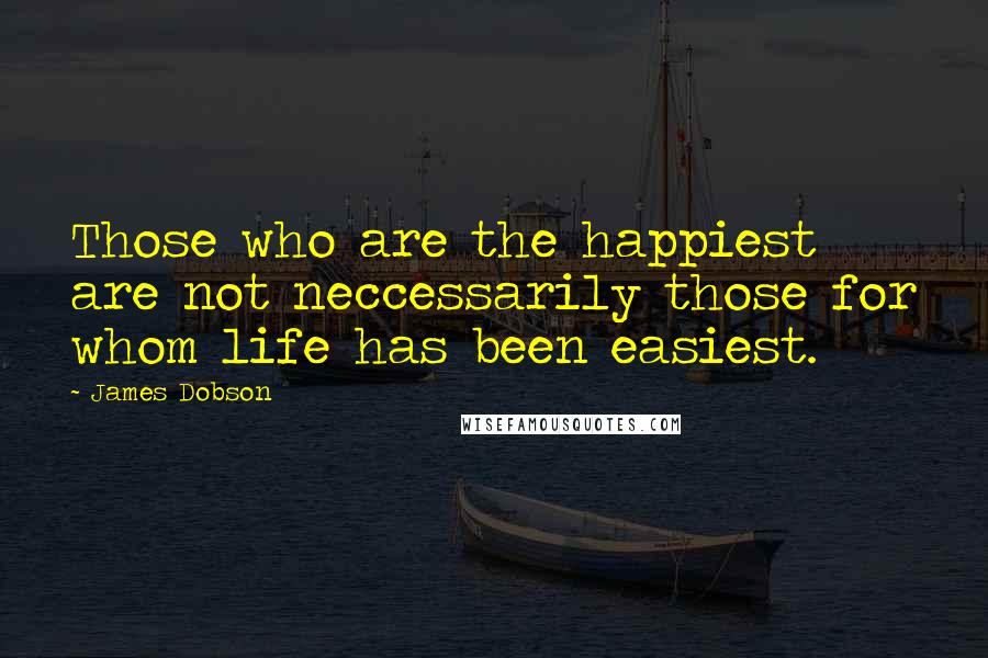 James Dobson Quotes: Those who are the happiest are not neccessarily those for whom life has been easiest.