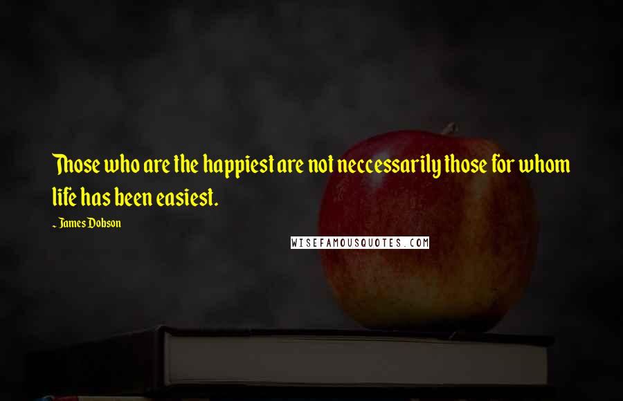 James Dobson Quotes: Those who are the happiest are not neccessarily those for whom life has been easiest.