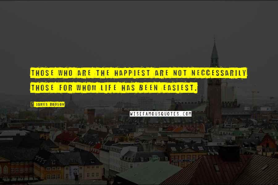 James Dobson Quotes: Those who are the happiest are not neccessarily those for whom life has been easiest.