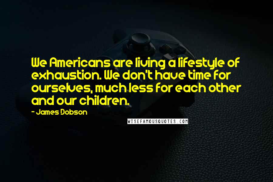 James Dobson Quotes: We Americans are living a lifestyle of exhaustion. We don't have time for ourselves, much less for each other and our children.