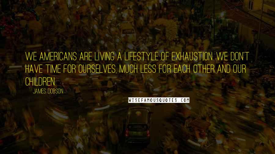 James Dobson Quotes: We Americans are living a lifestyle of exhaustion. We don't have time for ourselves, much less for each other and our children.