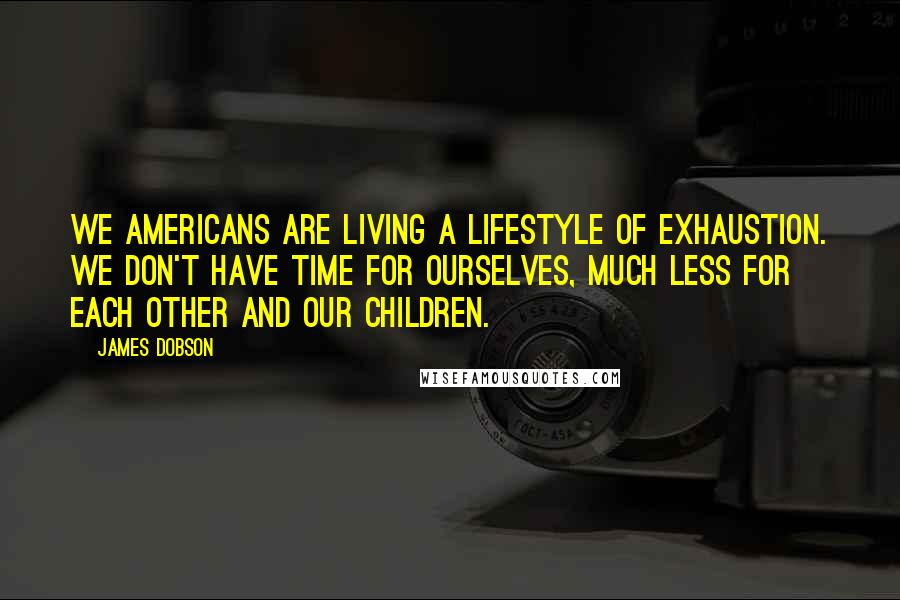 James Dobson Quotes: We Americans are living a lifestyle of exhaustion. We don't have time for ourselves, much less for each other and our children.