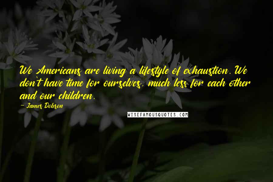 James Dobson Quotes: We Americans are living a lifestyle of exhaustion. We don't have time for ourselves, much less for each other and our children.