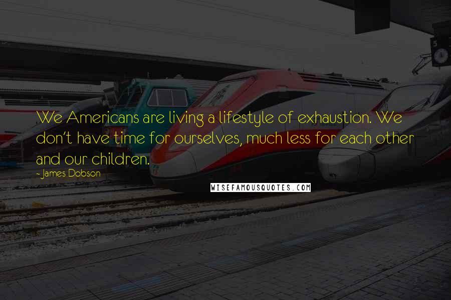 James Dobson Quotes: We Americans are living a lifestyle of exhaustion. We don't have time for ourselves, much less for each other and our children.