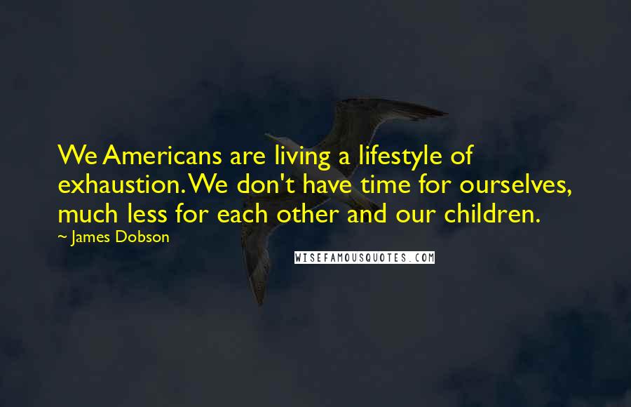 James Dobson Quotes: We Americans are living a lifestyle of exhaustion. We don't have time for ourselves, much less for each other and our children.