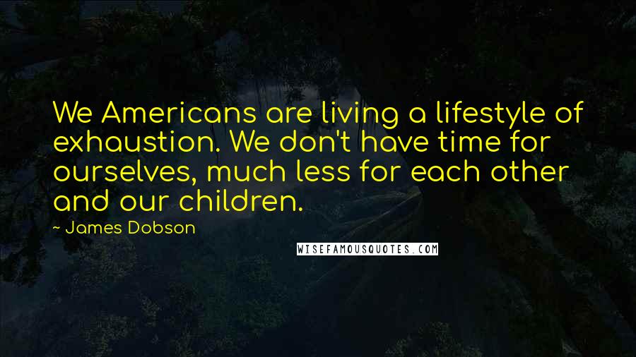 James Dobson Quotes: We Americans are living a lifestyle of exhaustion. We don't have time for ourselves, much less for each other and our children.