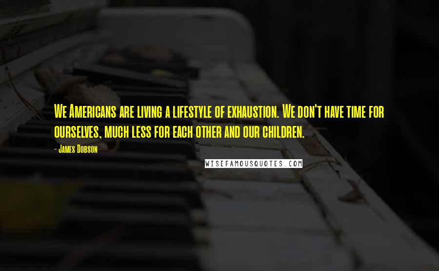 James Dobson Quotes: We Americans are living a lifestyle of exhaustion. We don't have time for ourselves, much less for each other and our children.