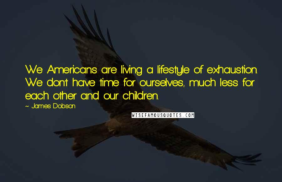 James Dobson Quotes: We Americans are living a lifestyle of exhaustion. We don't have time for ourselves, much less for each other and our children.