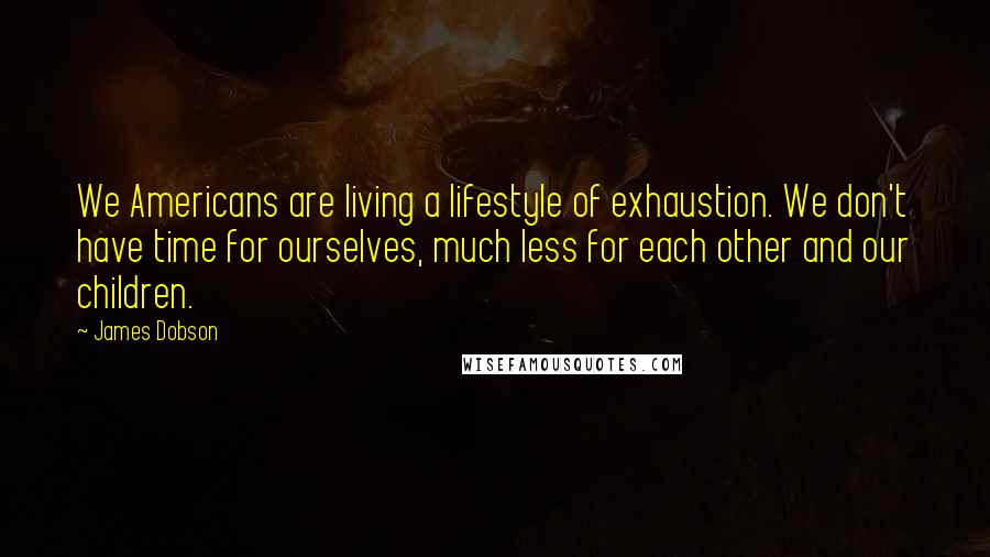 James Dobson Quotes: We Americans are living a lifestyle of exhaustion. We don't have time for ourselves, much less for each other and our children.