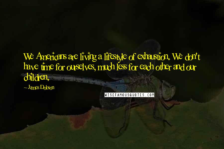 James Dobson Quotes: We Americans are living a lifestyle of exhaustion. We don't have time for ourselves, much less for each other and our children.