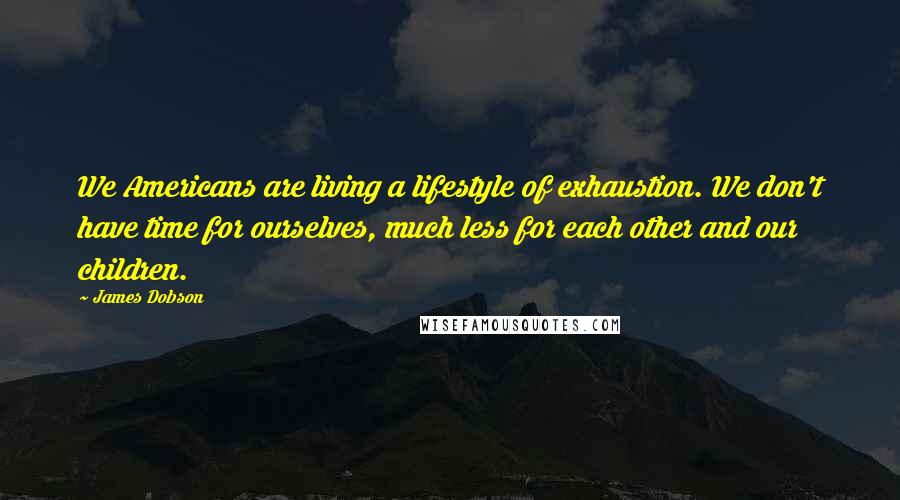 James Dobson Quotes: We Americans are living a lifestyle of exhaustion. We don't have time for ourselves, much less for each other and our children.