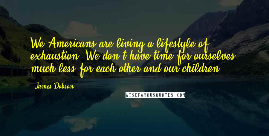 James Dobson Quotes: We Americans are living a lifestyle of exhaustion. We don't have time for ourselves, much less for each other and our children.