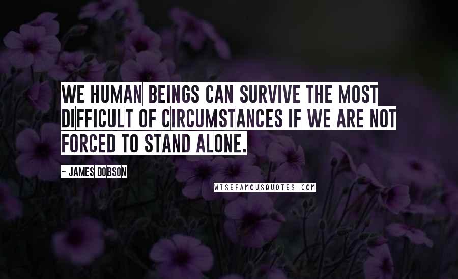 James Dobson Quotes: We human beings can survive the most difficult of circumstances if we are not forced to stand alone.