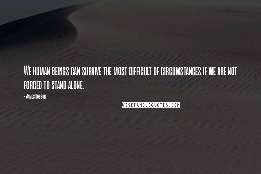 James Dobson Quotes: We human beings can survive the most difficult of circumstances if we are not forced to stand alone.