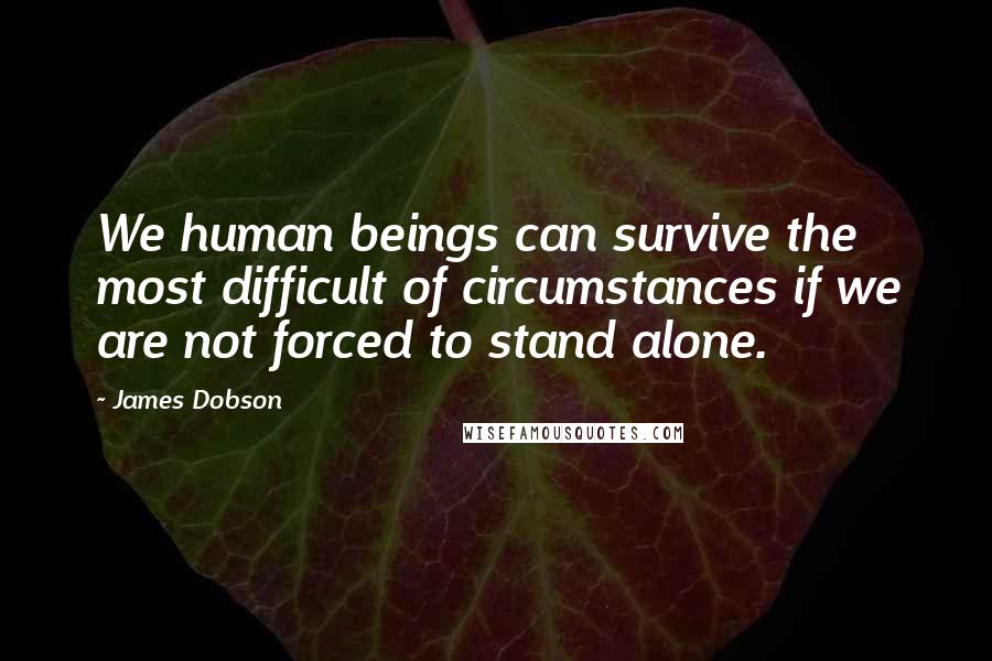 James Dobson Quotes: We human beings can survive the most difficult of circumstances if we are not forced to stand alone.