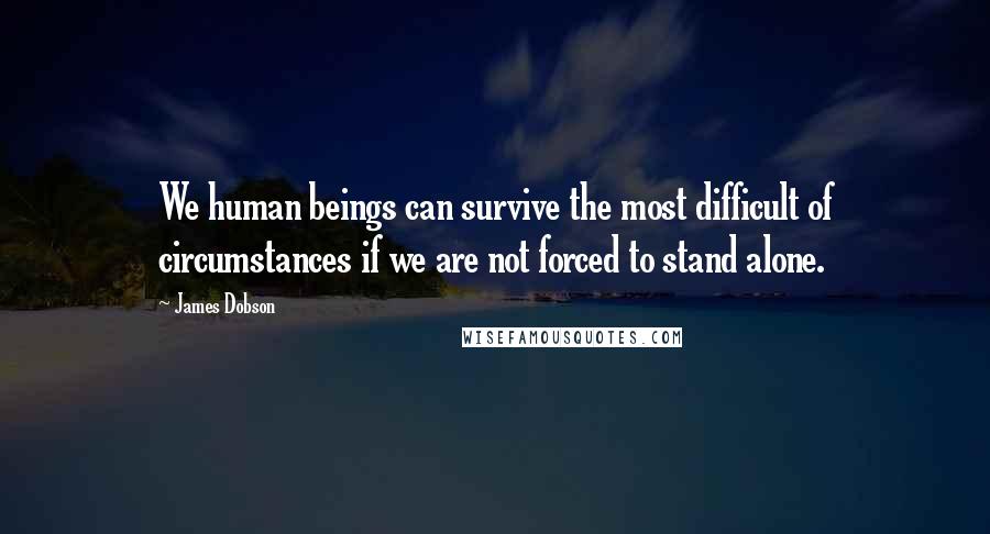 James Dobson Quotes: We human beings can survive the most difficult of circumstances if we are not forced to stand alone.