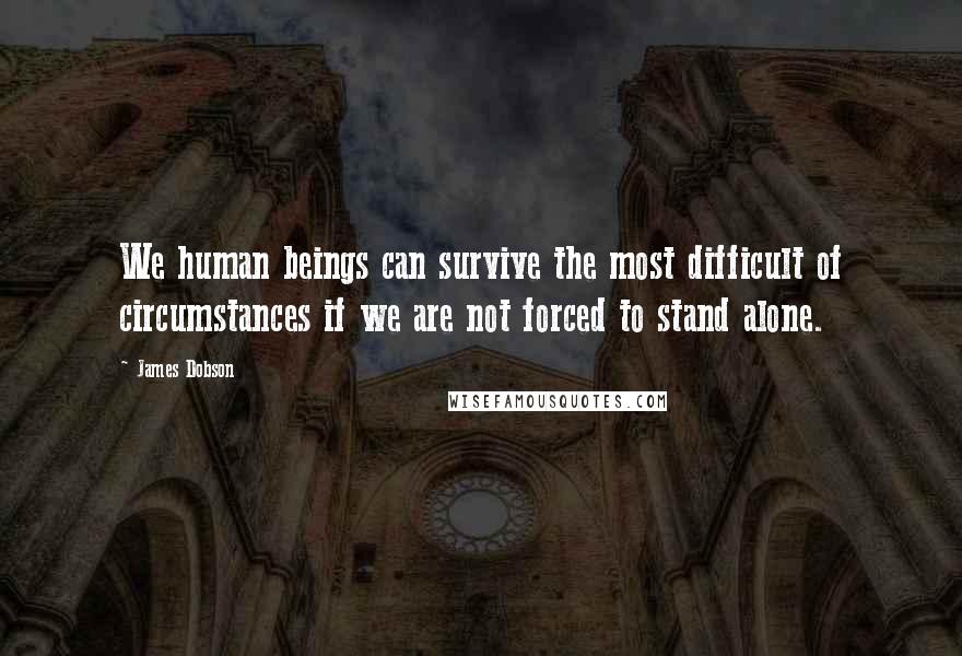 James Dobson Quotes: We human beings can survive the most difficult of circumstances if we are not forced to stand alone.