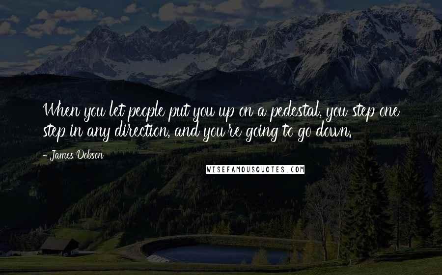 James Dobson Quotes: When you let people put you up on a pedestal, you step one step in any direction, and you're going to go down.