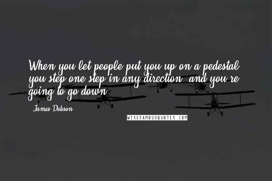 James Dobson Quotes: When you let people put you up on a pedestal, you step one step in any direction, and you're going to go down.