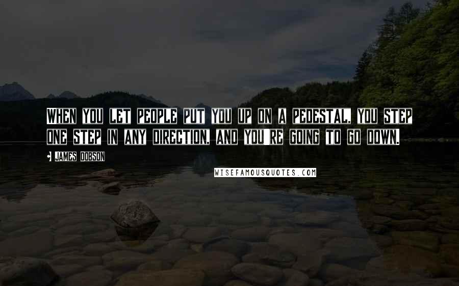 James Dobson Quotes: When you let people put you up on a pedestal, you step one step in any direction, and you're going to go down.