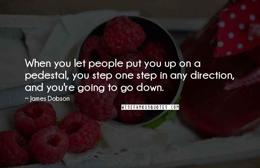 James Dobson Quotes: When you let people put you up on a pedestal, you step one step in any direction, and you're going to go down.