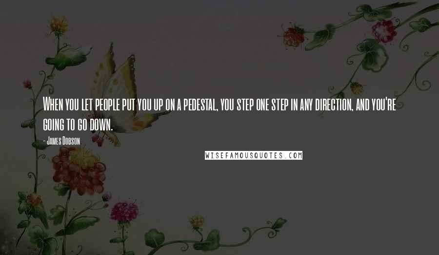 James Dobson Quotes: When you let people put you up on a pedestal, you step one step in any direction, and you're going to go down.