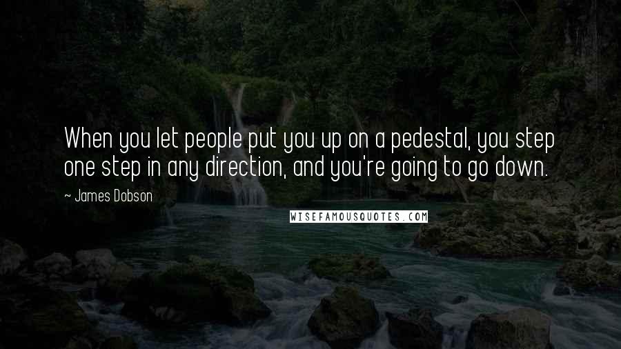 James Dobson Quotes: When you let people put you up on a pedestal, you step one step in any direction, and you're going to go down.