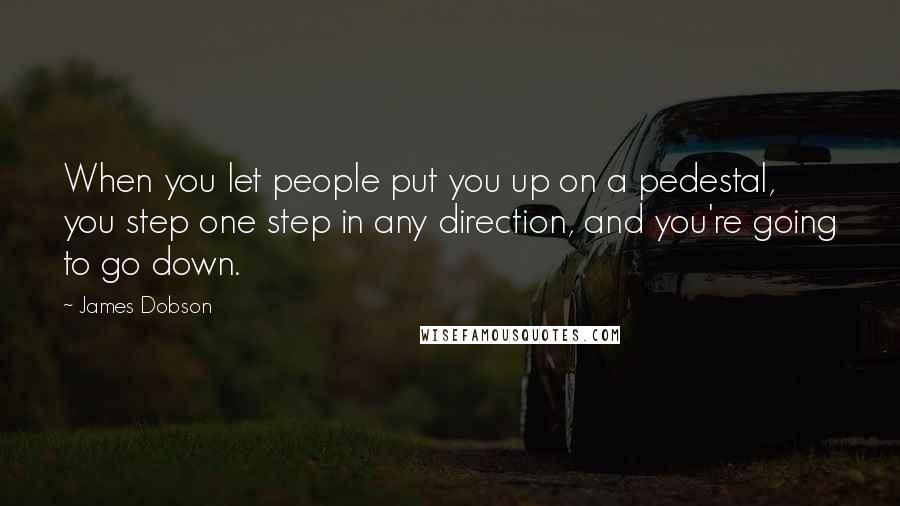 James Dobson Quotes: When you let people put you up on a pedestal, you step one step in any direction, and you're going to go down.
