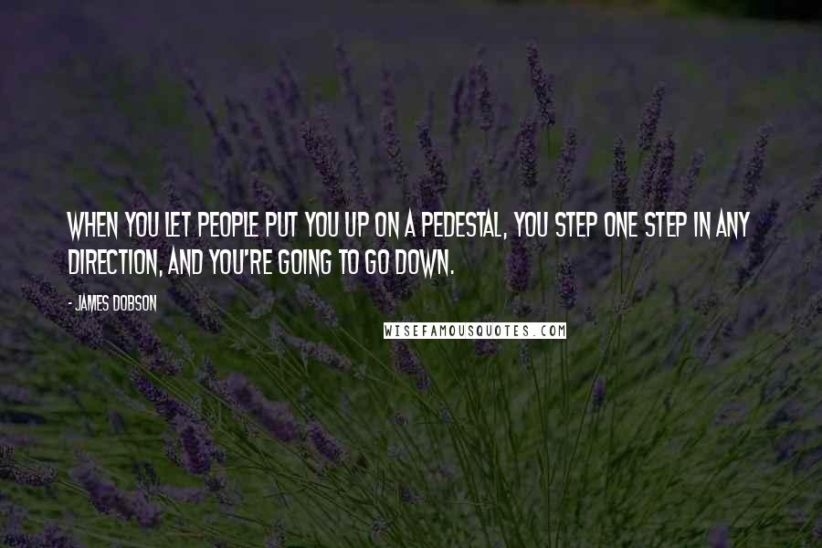 James Dobson Quotes: When you let people put you up on a pedestal, you step one step in any direction, and you're going to go down.