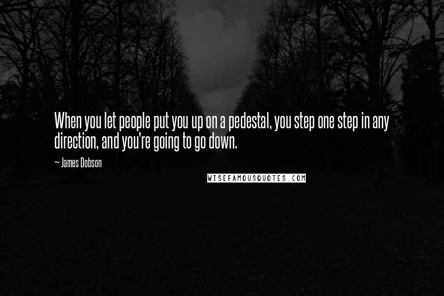 James Dobson Quotes: When you let people put you up on a pedestal, you step one step in any direction, and you're going to go down.