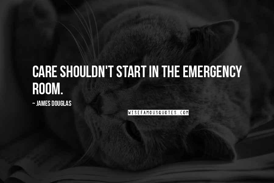 James Douglas Quotes: Care shouldn't start in the emergency room.