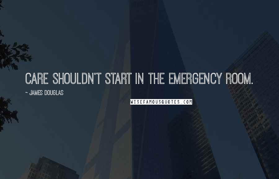 James Douglas Quotes: Care shouldn't start in the emergency room.