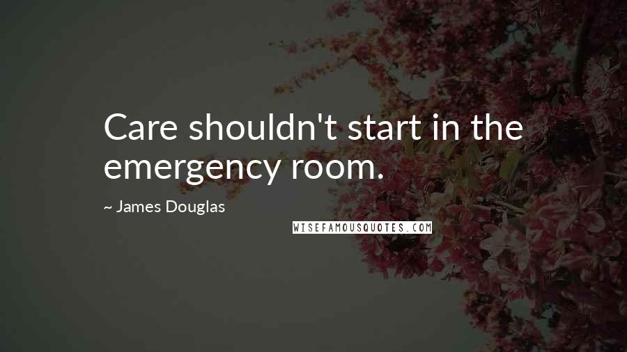 James Douglas Quotes: Care shouldn't start in the emergency room.