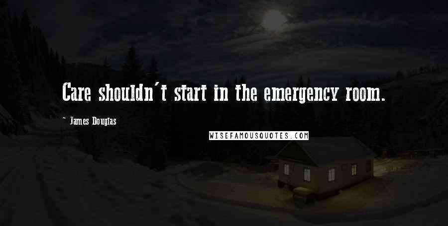 James Douglas Quotes: Care shouldn't start in the emergency room.