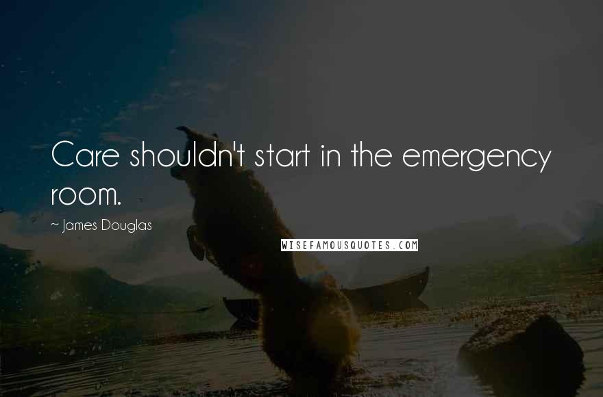 James Douglas Quotes: Care shouldn't start in the emergency room.