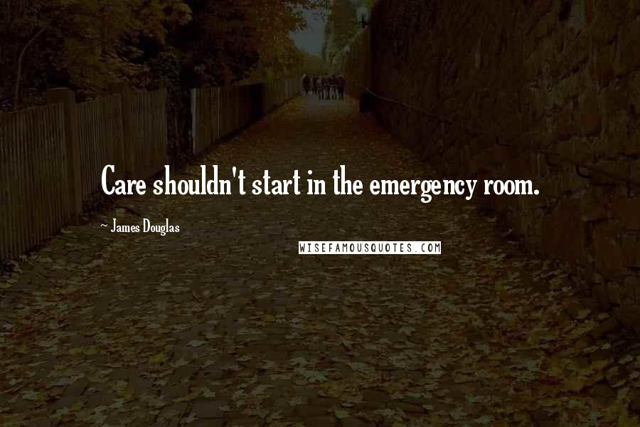 James Douglas Quotes: Care shouldn't start in the emergency room.