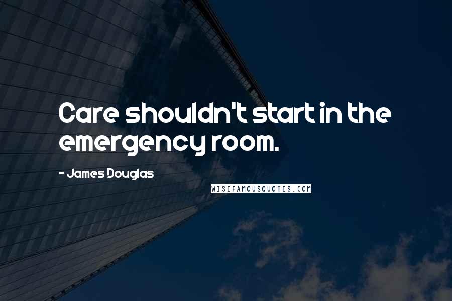 James Douglas Quotes: Care shouldn't start in the emergency room.