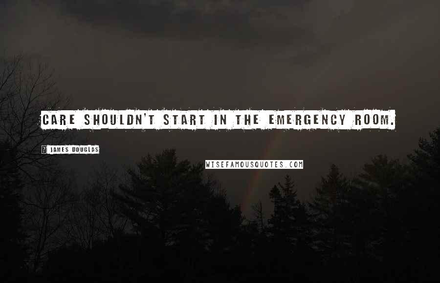 James Douglas Quotes: Care shouldn't start in the emergency room.