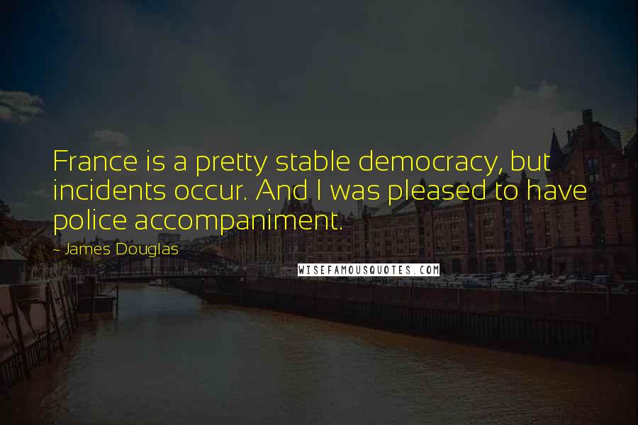 James Douglas Quotes: France is a pretty stable democracy, but incidents occur. And I was pleased to have police accompaniment.