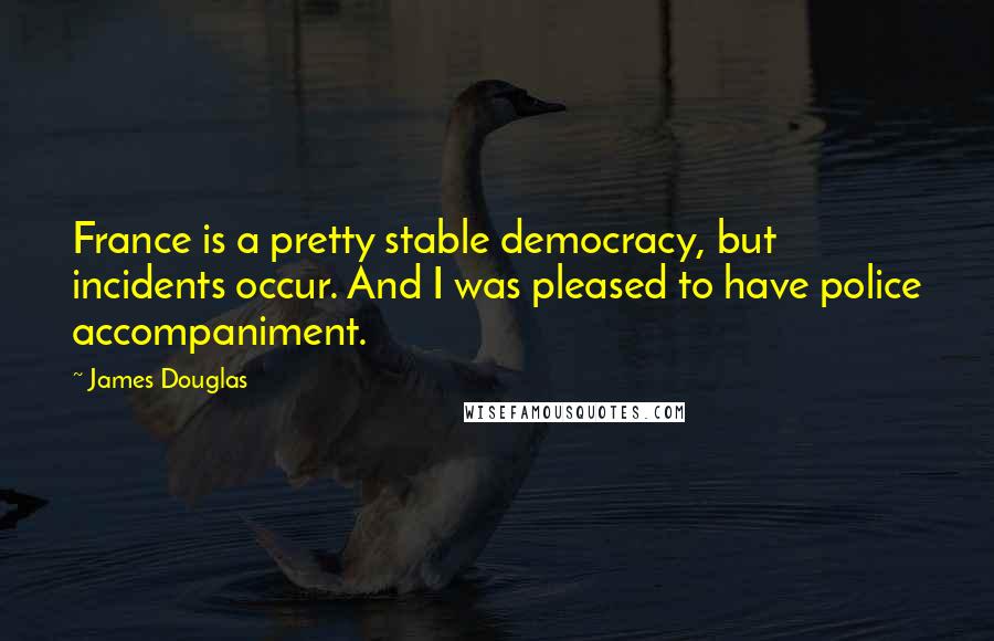 James Douglas Quotes: France is a pretty stable democracy, but incidents occur. And I was pleased to have police accompaniment.