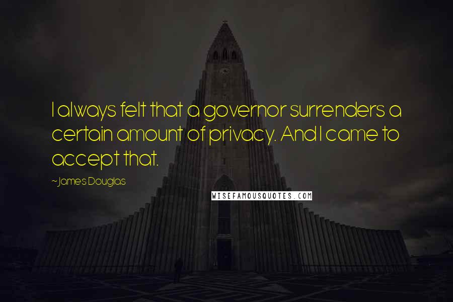 James Douglas Quotes: I always felt that a governor surrenders a certain amount of privacy. And I came to accept that.