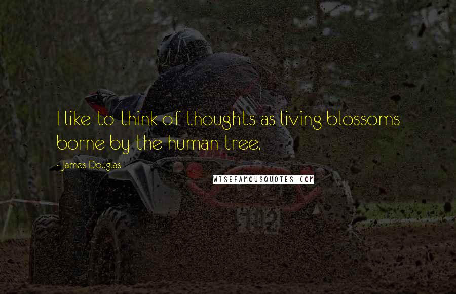 James Douglas Quotes: I like to think of thoughts as living blossoms borne by the human tree.